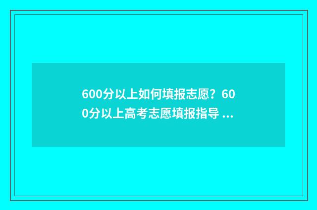 600分以上如何填报志愿？600分以上高考志愿填报指导 600分以上包含600吗