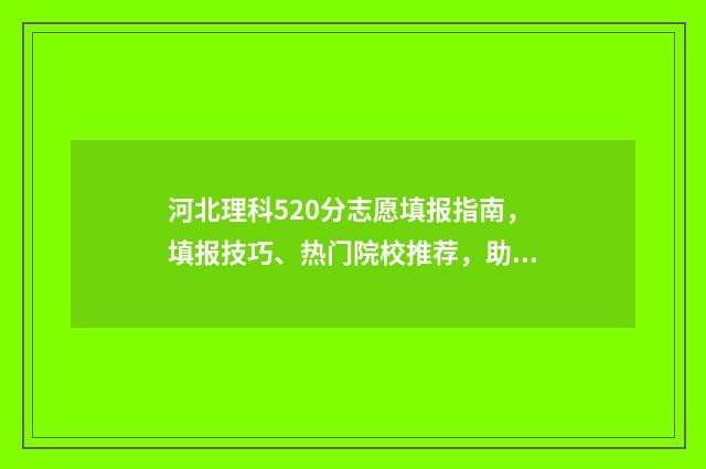 河北理科520分志愿填报指南，填报技巧、热门院校推荐，助你圆梦理想大学 河北理科550分第一批次
