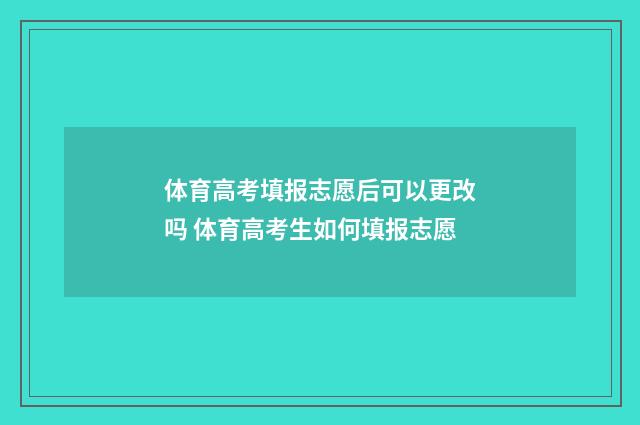 体育高考填报志愿后可以更改吗 体育高考生如何填报志愿