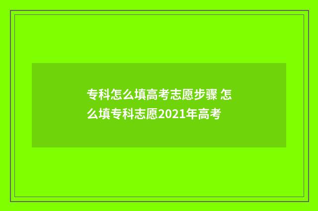 专科怎么填高考志愿步骤 怎么填专科志愿2021年高考
