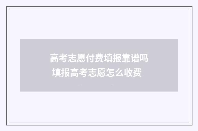 高考志愿付费填报靠谱吗 填报高考志愿怎么收费