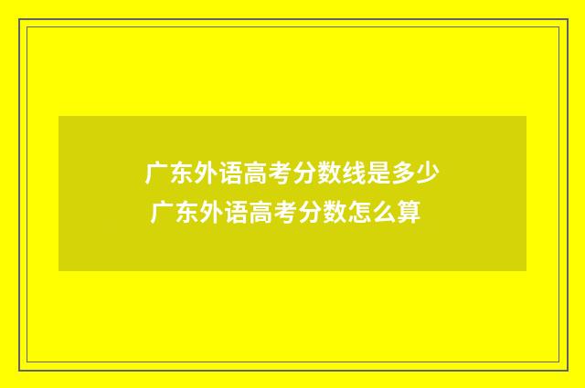 广东外语高考分数线是多少 广东外语高考分数怎么算