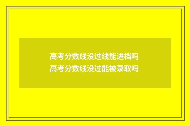 高考分数线没过线能进档吗 高考分数线没过能被录取吗