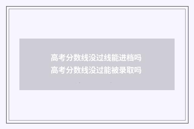 高考分数线没过线能进档吗 高考分数线没过能被录取吗
