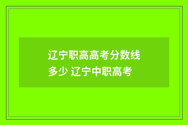 辽宁职高高考分数线多少 辽宁中职高考
