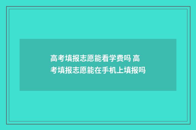 高考填报志愿能看学费吗 高考填报志愿能在手机上填报吗