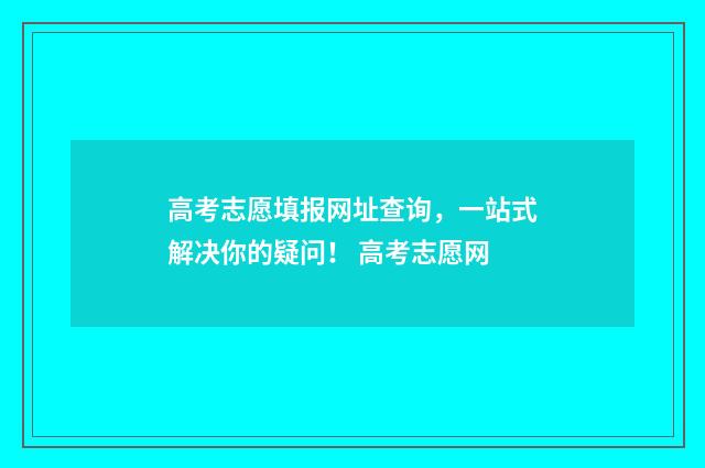 高考志愿填报网址查询，一站式解决你的疑问！ 高考志愿网