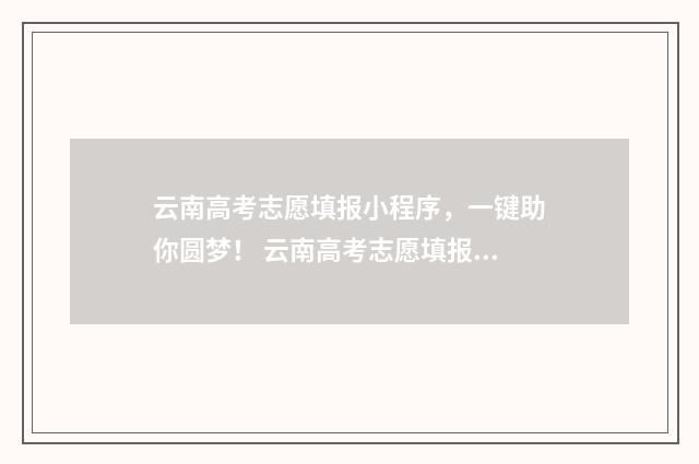 云南高考志愿填报小程序,一键助你圆梦! 云南高考志愿填报咨询机构