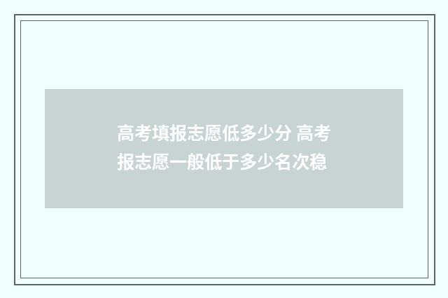 高考填报志愿低多少分 高考报志愿一般低于多少名次稳