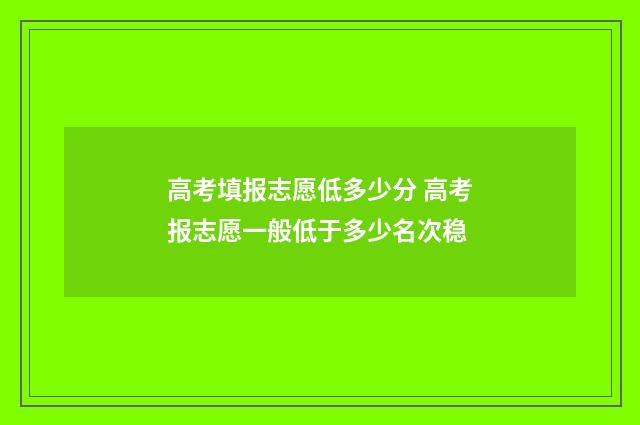 高考填报志愿低多少分 高考报志愿一般低于多少名次稳
