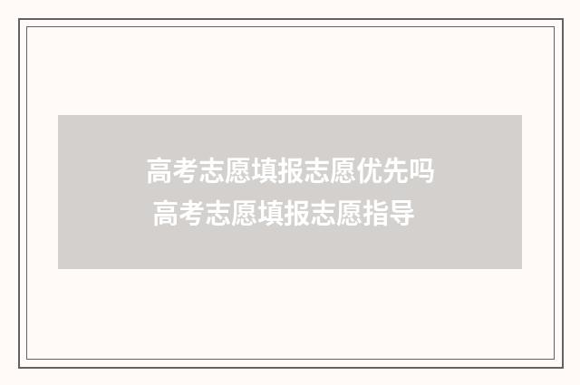 高考志愿填报志愿优先吗 高考志愿填报志愿指导
