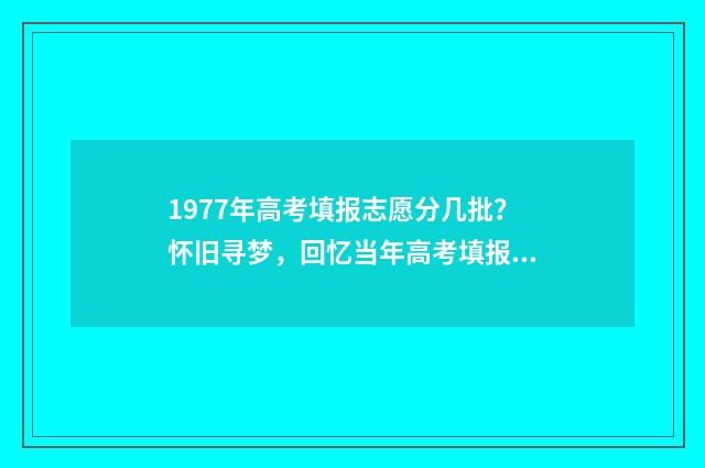 1977年高考填报志愿分几批？怀旧寻梦，回忆当年高考填报志愿 1977年高考志愿如何填报