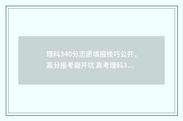 理科340分志愿填报技巧公开，高分报考避开坑 高考理科340分有本科线吗