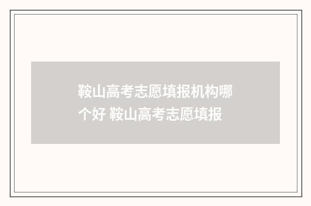 鞍山高考志愿填报机构哪个好 鞍山高考志愿填报