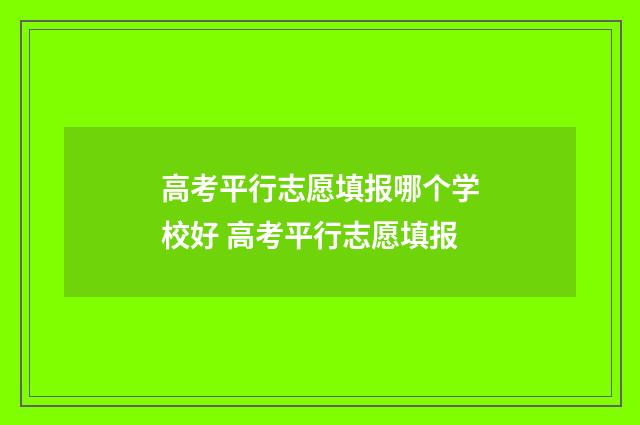 高考平行志愿填报哪个学校好 高考平行志愿填报