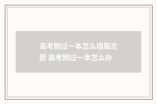 高考刚过一本怎么填报志愿 高考刚过一本怎么办