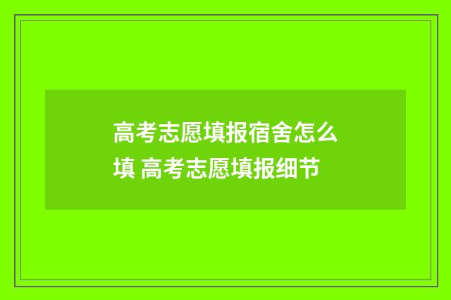 高考志愿填报宿舍怎么填 高考志愿填报细节