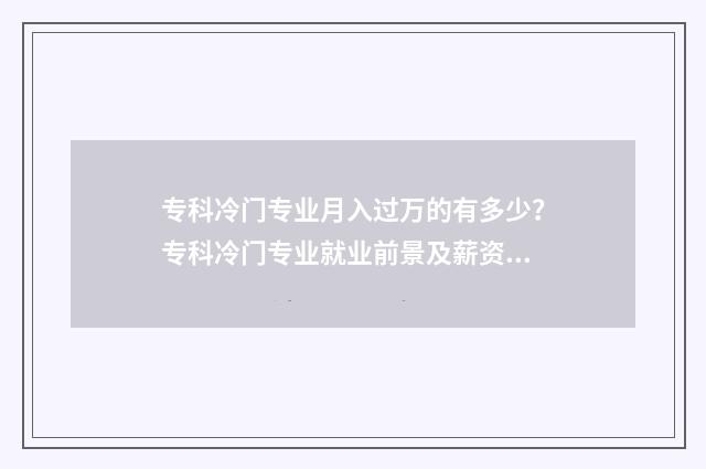 专科冷门专业月入过万的有多少？专科冷门专业就业前景及薪资水平 专科生冷门专业
