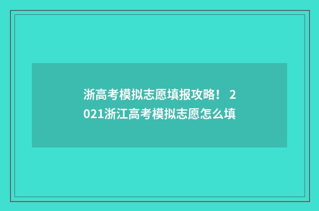 浙高考模拟志愿填报攻略！ 2021浙江高考模拟志愿怎么填