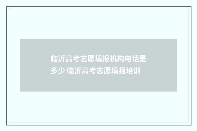 临沂高考志愿填报机构电话是多少 临沂高考志愿填报培训