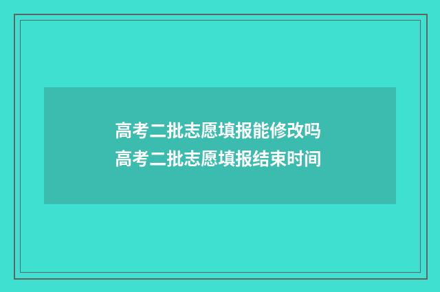 高考二批志愿填报能修改吗 高考二批志愿填报结束时间
