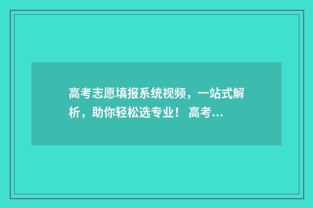高考志愿填报系统视频，一站式解析，助你轻松选专业！ 高考志愿填报专家