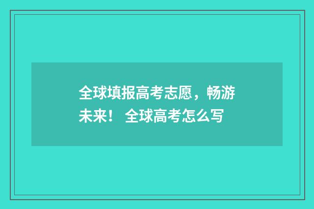 全球填报高考志愿，畅游未来！ 全球高考怎么写