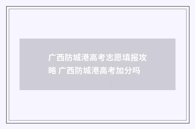 广西防城港高考志愿填报攻略 广西防城港高考加分吗