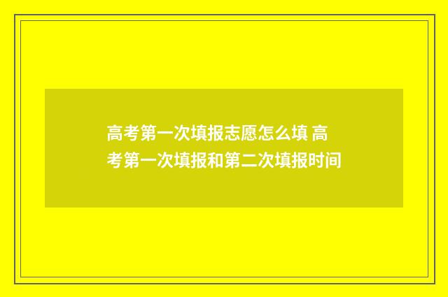高考第一次填报志愿怎么填 高考第一次填报和第二次填报时间