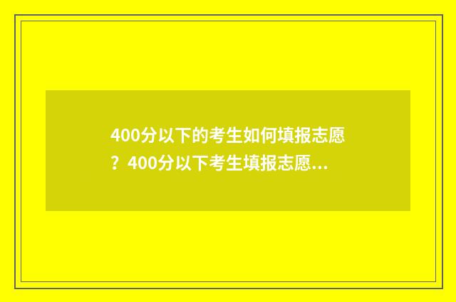 400分以下的考生如何填报志愿？400分以下考生填报志愿指南 400分以下的学校
