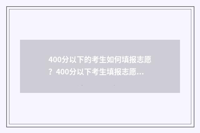 400分以下的考生如何填报志愿？400分以下考生填报志愿指南 400分以下的学校