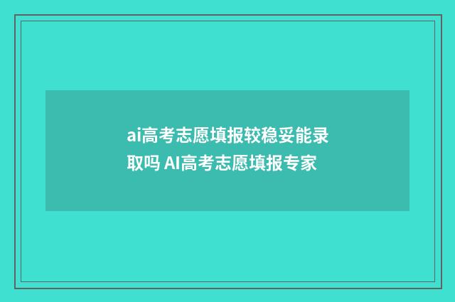 ai高考志愿填报较稳妥能录取吗 AI高考志愿填报专家