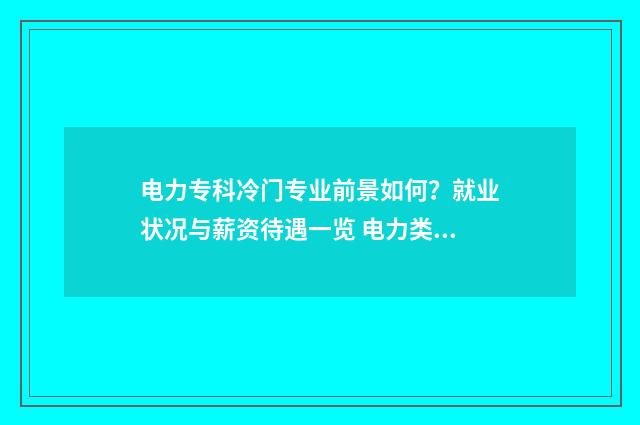 电力专科冷门专业前景如何?就业状况与薪资待遇一览 电力类专科五大院校