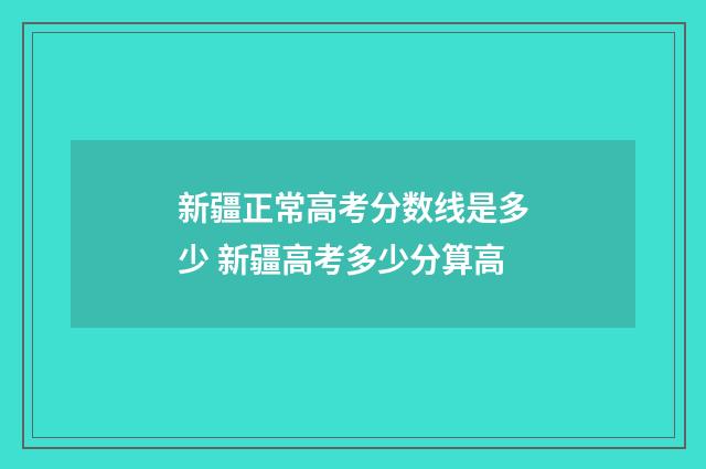 新疆正常高考分数线是多少 新疆高考多少分算高