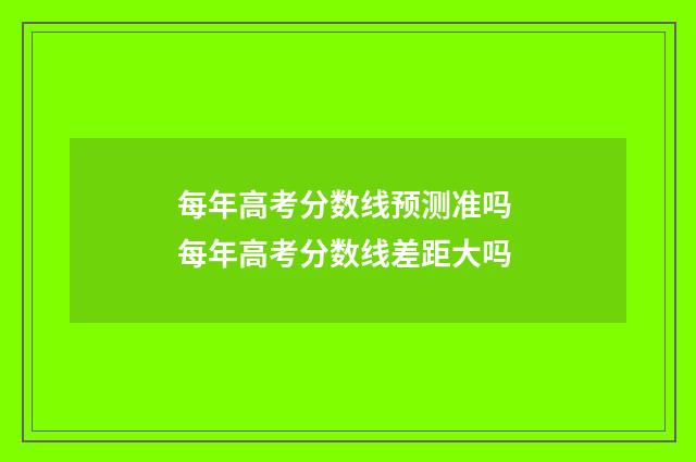 每年高考分数线预测准吗 每年高考分数线差距大吗