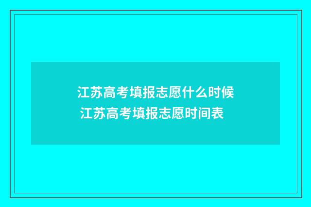 江苏高考填报志愿什么时候 江苏高考填报志愿时间表