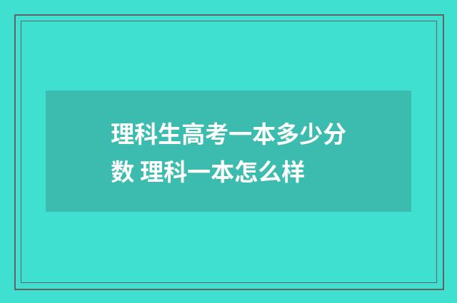 理科生高考一本多少分数 理科一本怎么样