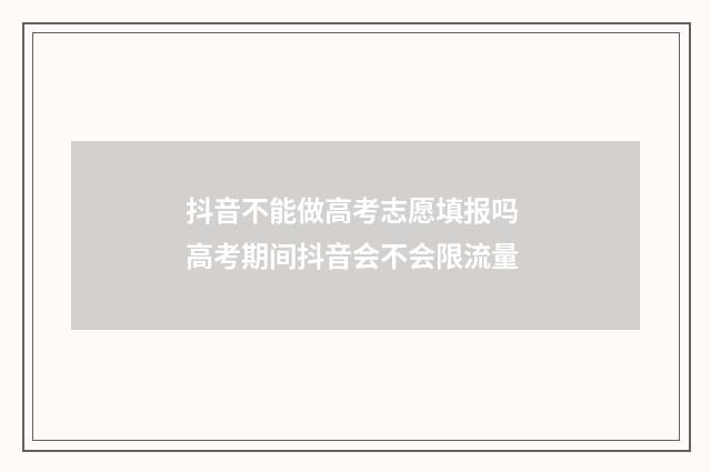 抖音不能做高考志愿填报吗 高考期间抖音会不会限流量