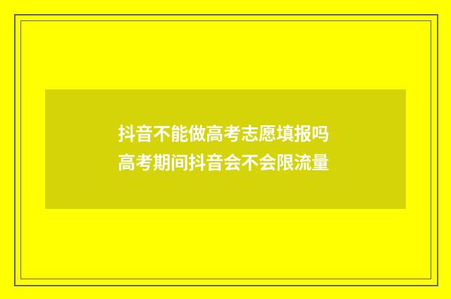 抖音不能做高考志愿填报吗 高考期间抖音会不会限流量
