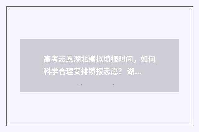 高考志愿湖北模拟填报时间,如何科学合理安排填报志愿? 湖北省高考志愿模拟填报入口2020