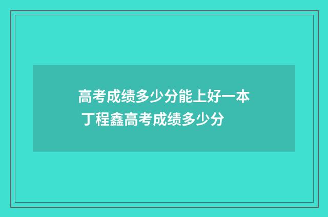 高考成绩多少分能上好一本 丁程鑫高考成绩多少分
