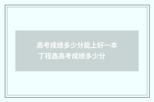 高考成绩多少分能上好一本 丁程鑫高考成绩多少分