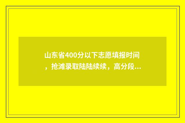 山东省400分以下志愿填报时间，抢滩录取陆陆续续，高分段压线段考生要把握好机会！ 山东省400分以下的会计专业学校