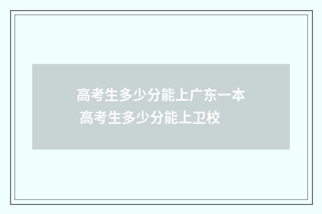 高考生多少分能上广东一本 高考生多少分能上卫校