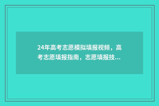 24年高考志愿模拟填报视频，高考志愿填报指南，志愿填报技巧必看！ 2021高考志愿模拟表
