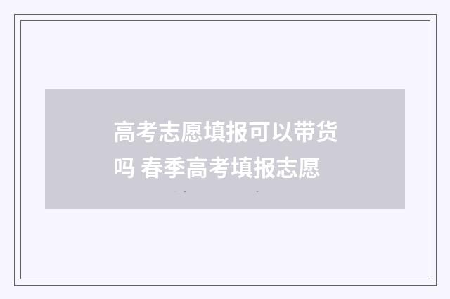 高考志愿填报可以带货吗 春季高考填报志愿