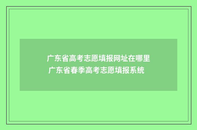 广东省高考志愿填报网址在哪里 广东省春季高考志愿填报系统
