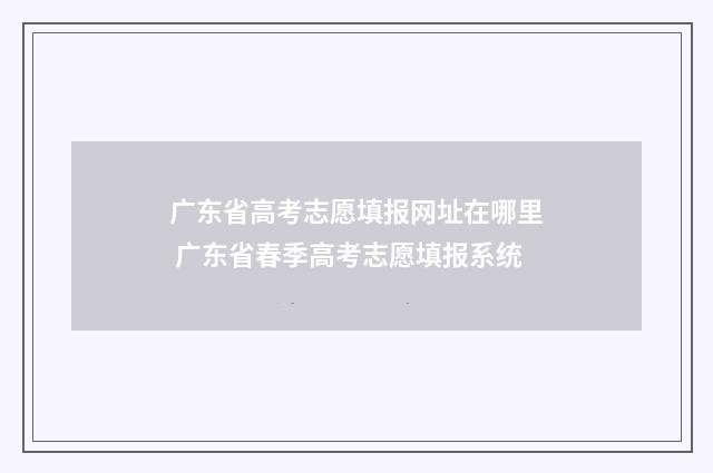 广东省高考志愿填报网址在哪里 广东省春季高考志愿填报系统
