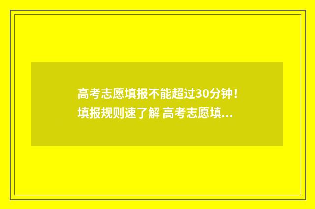 高考志愿填报不能超过30分钟！填报规则速了解 高考志愿填报不能提交是咋回事