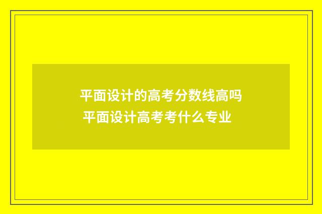 平面设计的高考分数线高吗 平面设计高考考什么专业